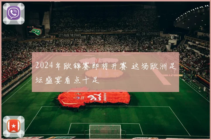 2024年欧锦赛即将开赛 这场欧洲足坛盛宴看点十足
