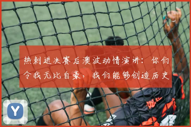 热刺进决赛后澳波动情演讲：你们令我无比自豪，我们能够创造历史