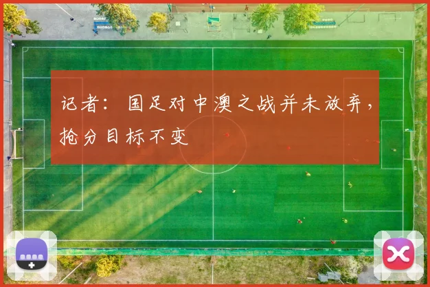 记者：国足对中澳之战并未放弃，抢分目标不变