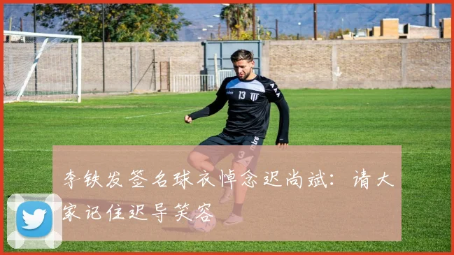 李铁发签名球衣悼念迟尚斌：请大家记住迟导笑容