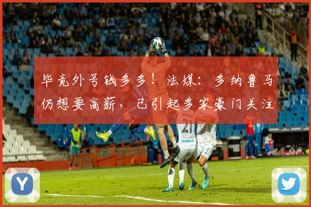 毕竟外号钱多多！法媒：多纳鲁马仍想要高薪，已引起多家豪门关注