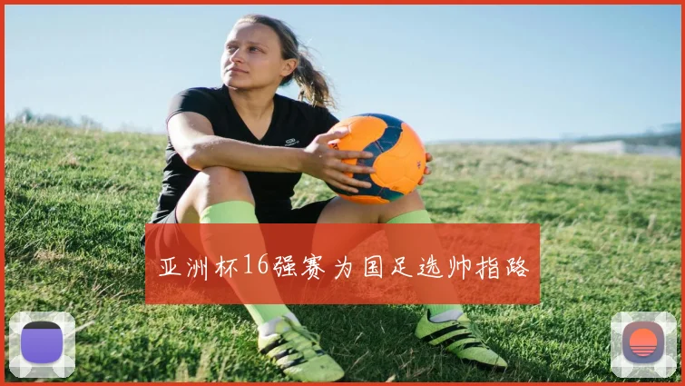 亚洲杯16强赛为国足选帅指路