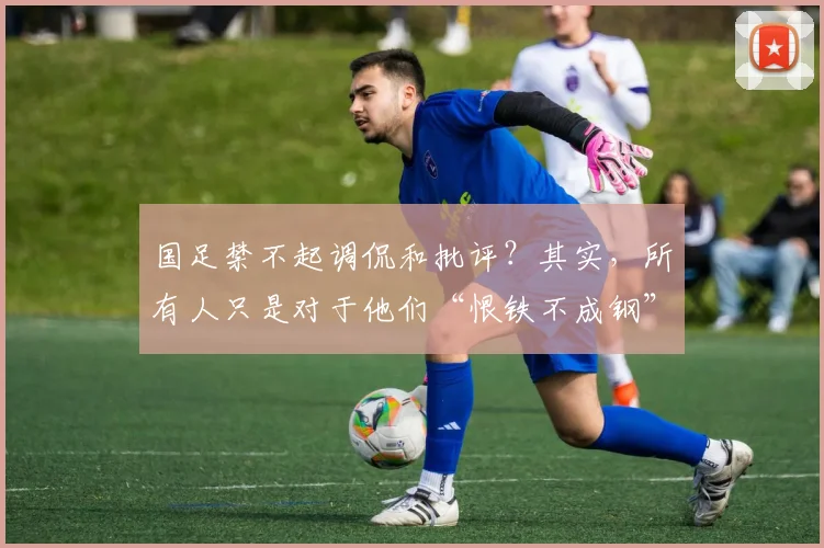 国足禁不起调侃和批评？其实，所有人只是对于他们“恨铁不成钢”