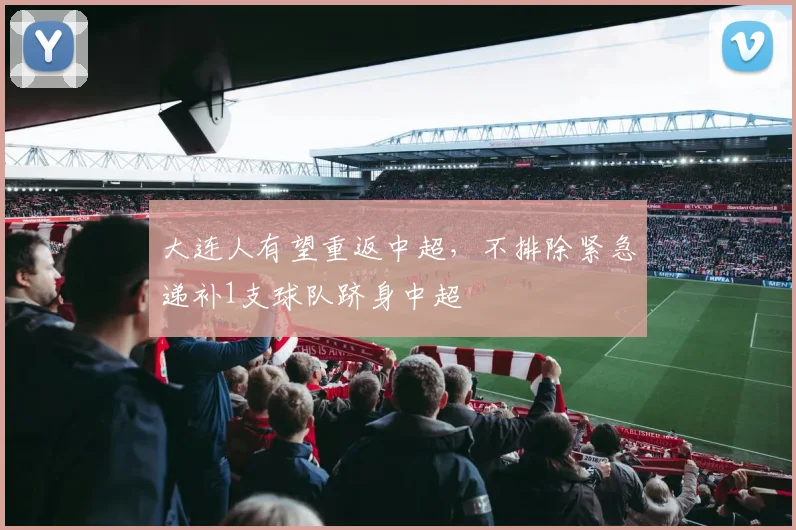 大连人有望重返中超，不排除紧急递补1支球队跻身中超