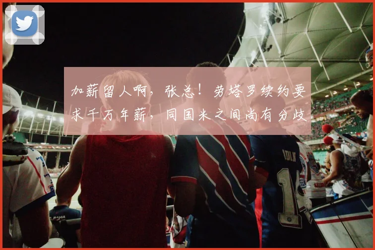 加薪留人啊，张总！劳塔罗续约要求千万年薪，同国米之间尚有分歧