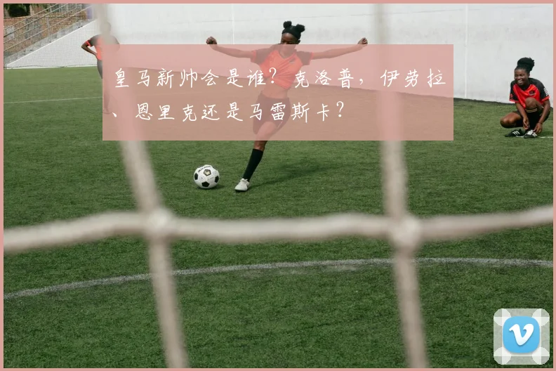 皇马新帅会是谁？克洛普，伊劳拉、恩里克还是马雷斯卡？
