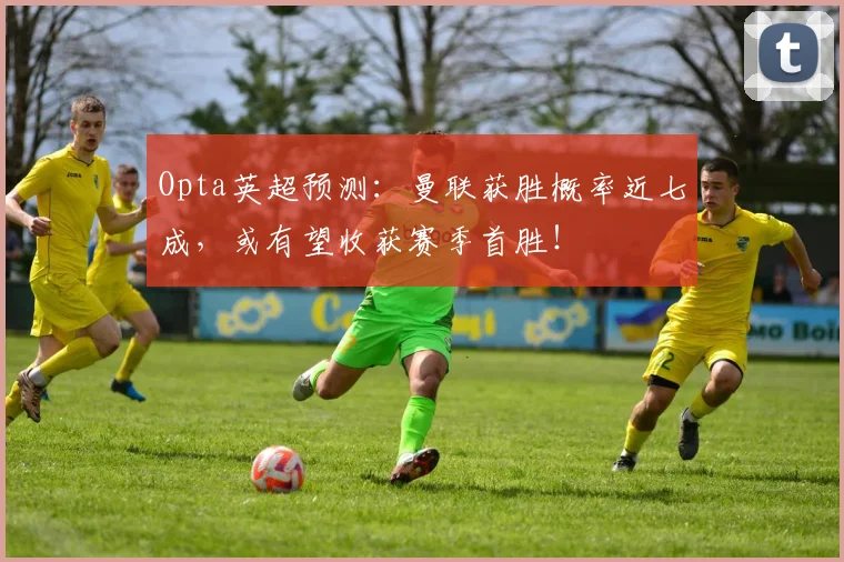 Opta英超预测：曼联获胜概率近七成，或有望收获赛季首胜！