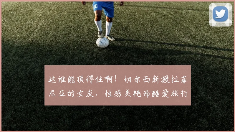 这谁能顶得住啊！切尔西新援拉菲尼亚的女友，性感美艳而酷爱旅行