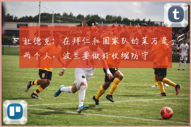 杜德克：在拜仁和国家队的莱万是两个人，波兰要做好收缩防守