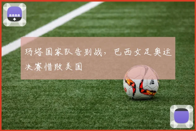 玛塔国家队告别战，巴西女足奥运决赛惜败美国