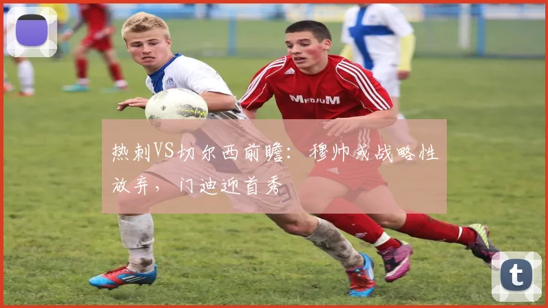 热刺VS切尔西前瞻：穆帅或战略性放弃，门迪迎首秀