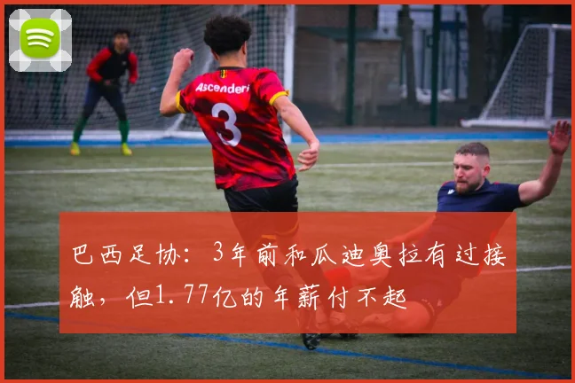 巴西足协：3年前和瓜迪奥拉有过接触，但1.77亿的年薪付不起