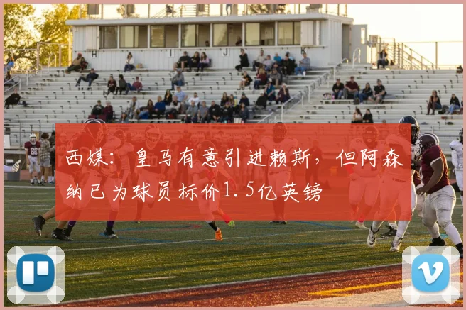 西媒：皇马有意引进赖斯，但阿森纳已为球员标价1.5亿英镑