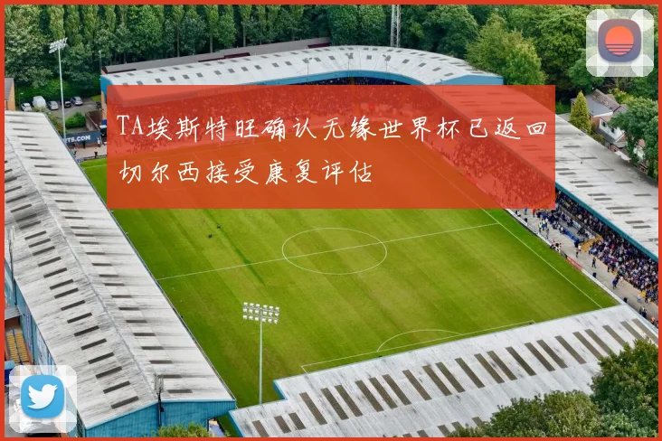 TA埃斯特旺确认无缘世界杯已返回切尔西接受康复评估