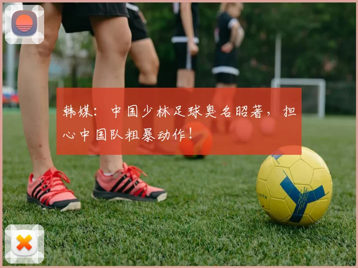 韩媒：中国少林足球臭名昭著，担心中国队粗暴动作！