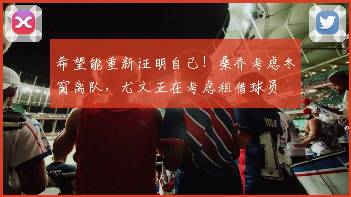 希望能重新证明自己！桑乔考虑冬窗离队，尤文正在考虑租借球员