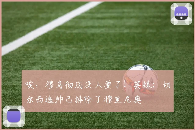 唉，穆鸟彻底没人要了！英媒：切尔西选帅已排除了穆里尼奥