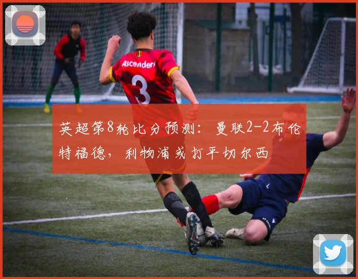 英超第8轮比分预测：曼联2-2布伦特福德，利物浦或打平切尔西