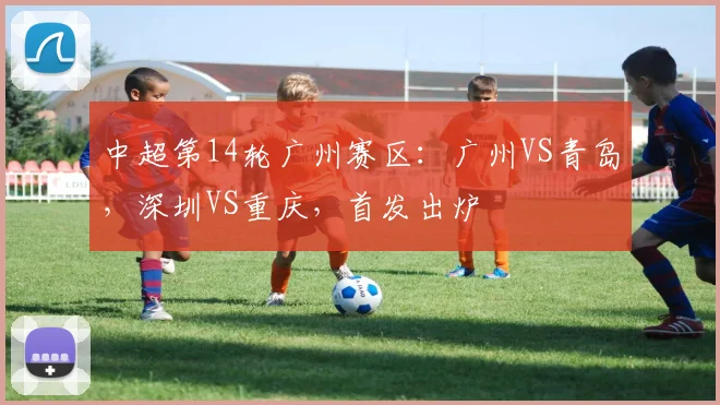 中超第14轮广州赛区：广州VS青岛，深圳VS重庆，首发出炉