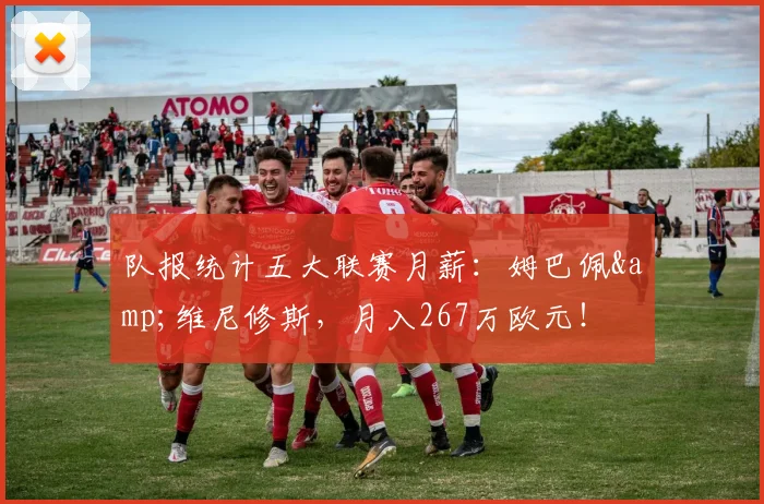 队报统计五大联赛月薪：姆巴佩&维尼修斯，月入267万欧元！