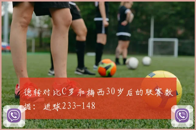 德转对比C罗和梅西30岁后的联赛数据：进球233-148