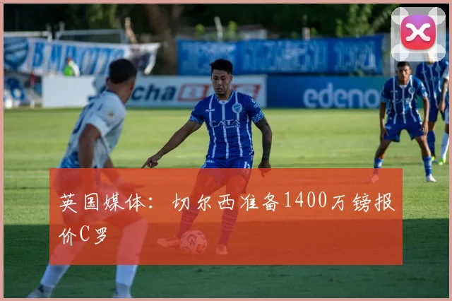 英国媒体：切尔西准备1400万镑报价C罗