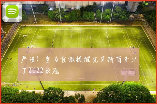 严谨！皇马官推提醒克罗斯简介少了2022欧冠