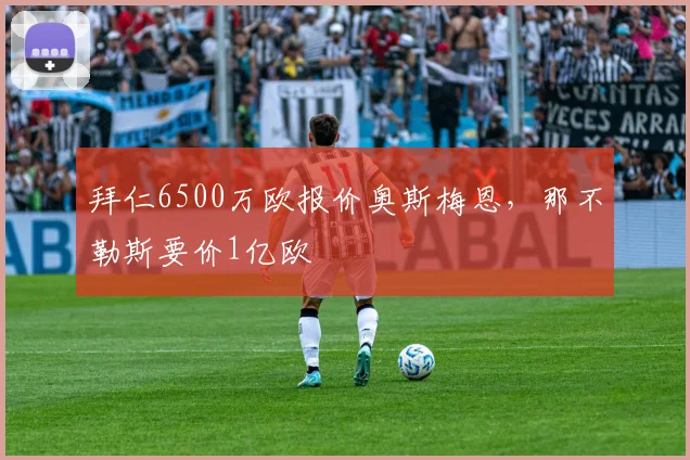 拜仁6500万欧报价奥斯梅恩，那不勒斯要价1亿欧