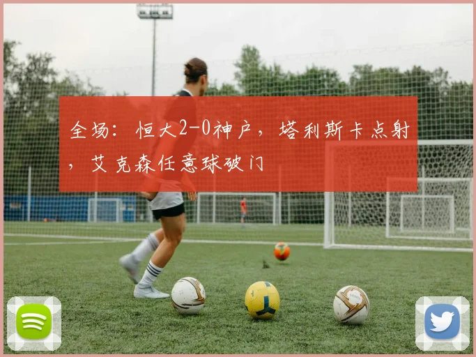 全场：恒大2-0神户，塔利斯卡点射，艾克森任意球破门