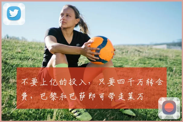 不要上亿的投入，只要四千万转会费，巴黎和巴萨即可带走莱万