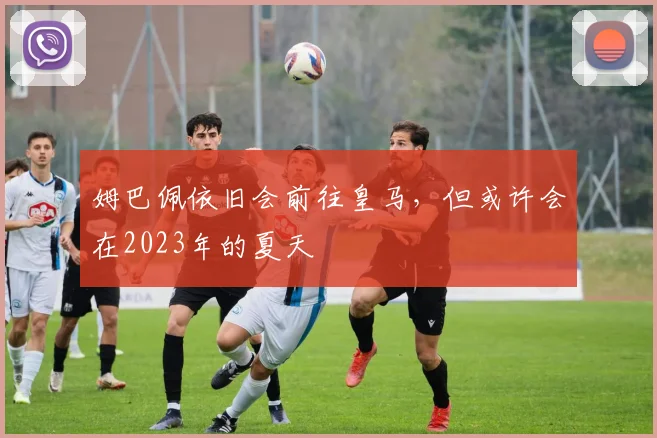 姆巴佩依旧会前往皇马，但或许会在2023年的夏天