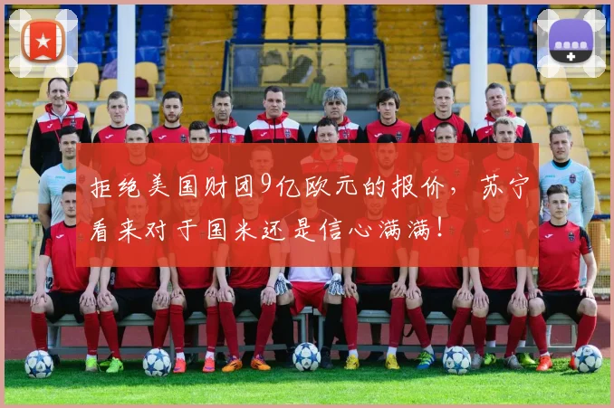 拒绝美国财团9亿欧元的报价，苏宁看来对于国米还是信心满满！