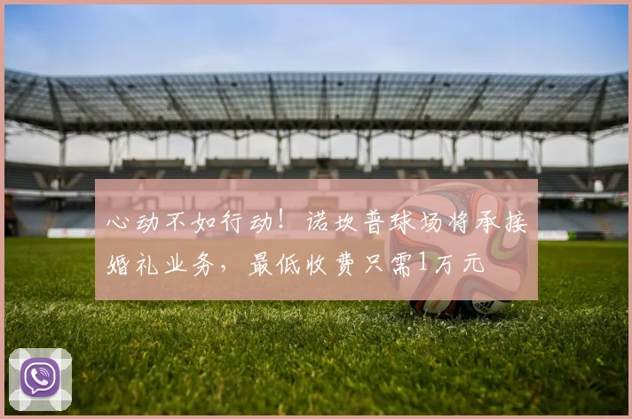 心动不如行动！诺坎普球场将承接婚礼业务，最低收费只需1万元