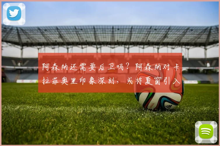 阿森纳还需要后卫吗？阿森纳对卡拉菲奥里印象深刻，或将夏窗引入