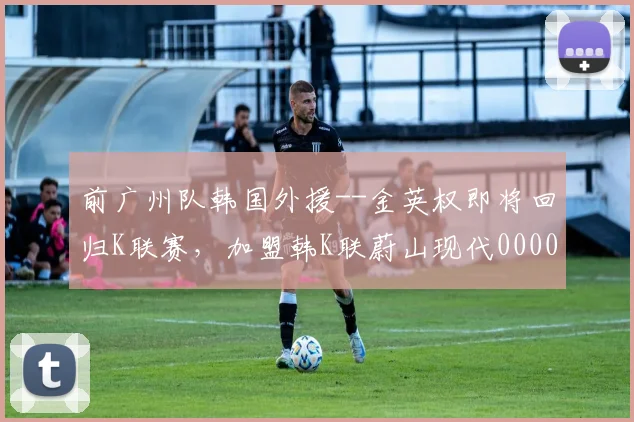 前广州队韩国外援--金英权即将回归K联赛，加盟韩K联蔚山现代0000644