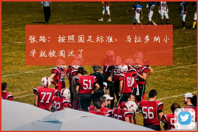 张路：按照国足标准，马拉多纳小学就被淘汰了