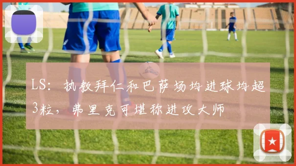 LS：执教拜仁和巴萨场均进球均超3粒，弗里克可堪称进攻大师