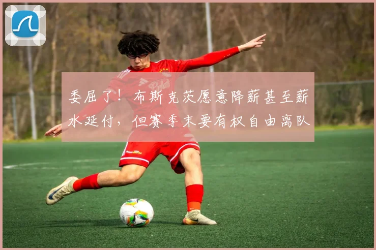 委屈了！布斯克茨愿意降薪甚至薪水延付，但赛季末要有权自由离队