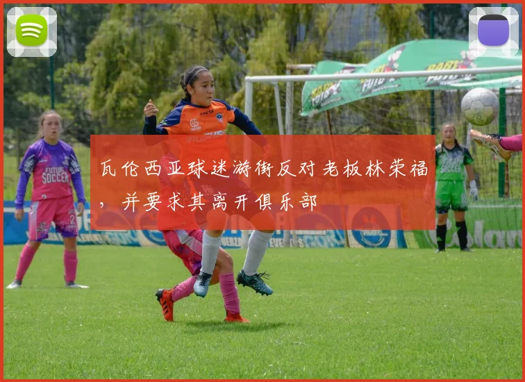 瓦伦西亚球迷游街反对老板林荣福，并要求其离开俱乐部