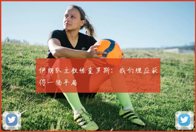 伊朗队主教练奎罗斯：我们理应获得一场平局