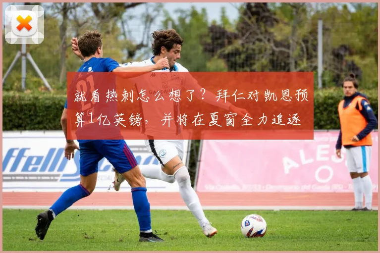 就看热刺怎么想了？拜仁对凯恩预算1亿英镑，并将在夏窗全力追逐