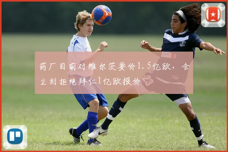药厂目前对维尔茨要价1.5亿欧，会立刻拒绝拜仁1亿欧报价