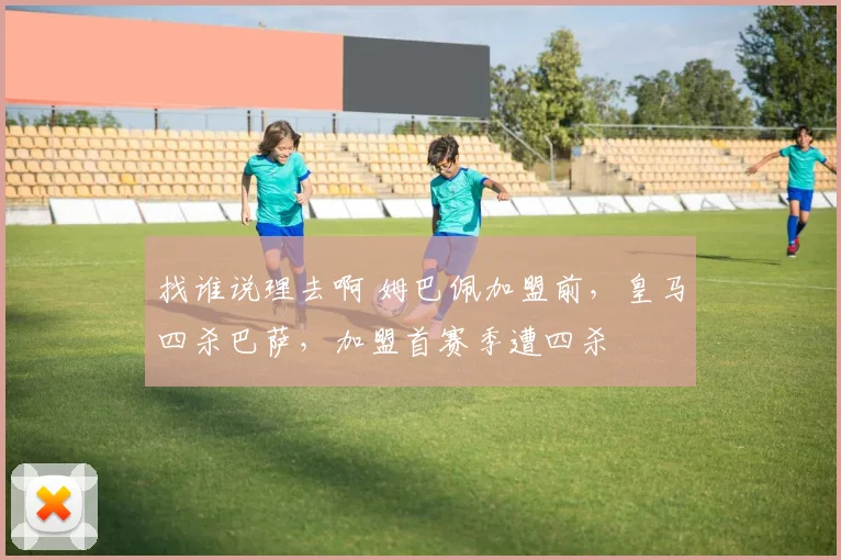 找谁说理去啊 姆巴佩加盟前，皇马四杀巴萨，加盟首赛季遭四杀