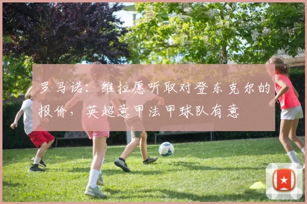 罗马诺：维拉愿听取对登东克尔的报价，英超意甲法甲球队有意