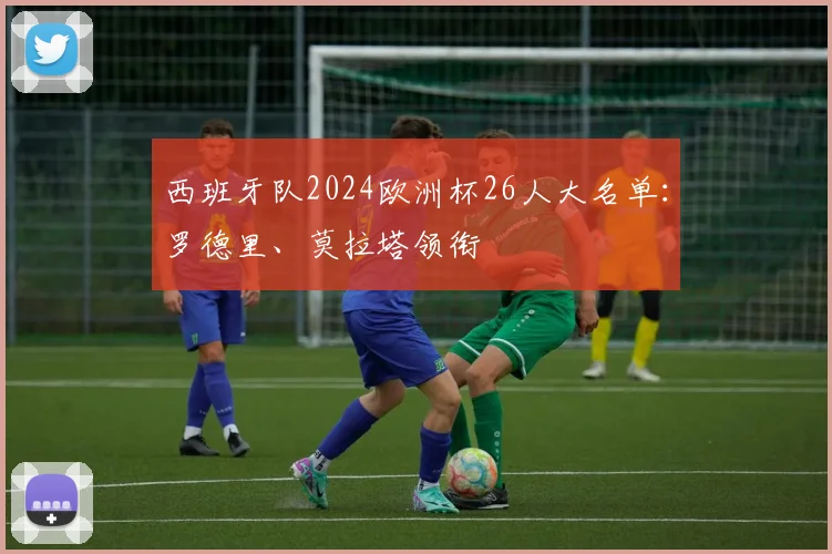 西班牙队2024欧洲杯26人大名单：罗德里、莫拉塔领衔