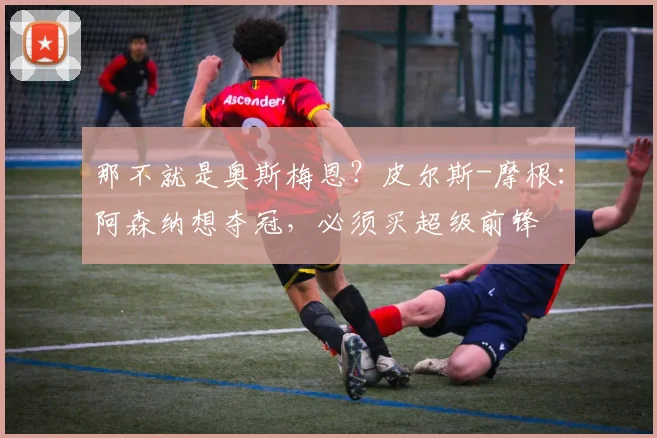 那不就是奥斯梅恩？皮尔斯-摩根：阿森纳想夺冠，必须买超级前锋