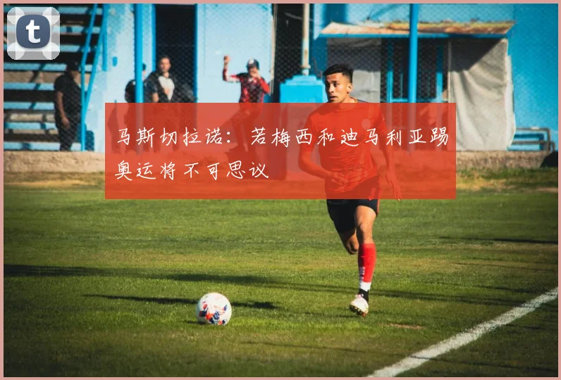 马斯切拉诺：若梅西和迪马利亚踢奥运将不可思议