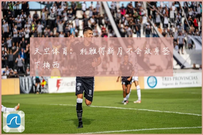 天空体育：利雅得新月不会放弃签下梅西