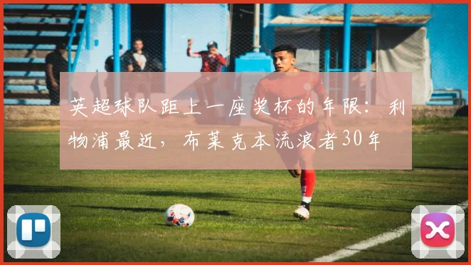 英超球队距上一座奖杯的年限：利物浦最近，布莱克本流浪者30年