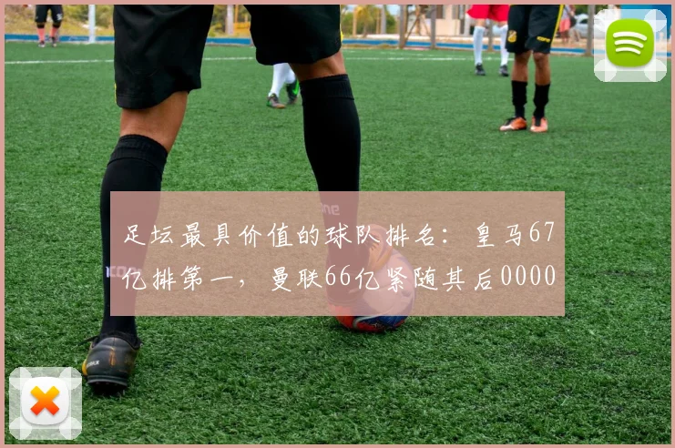 足坛最具价值的球队排名：皇马67亿排第一，曼联66亿紧随其后0000644